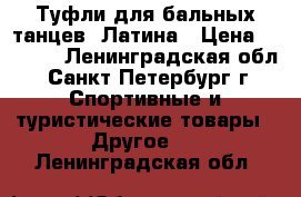 Туфли для бальных танцев. Латина › Цена ­ 2 500 - Ленинградская обл., Санкт-Петербург г. Спортивные и туристические товары » Другое   . Ленинградская обл.